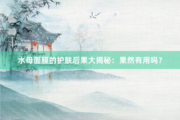 水母面膜的护肤后果大揭秘：果然有用吗？